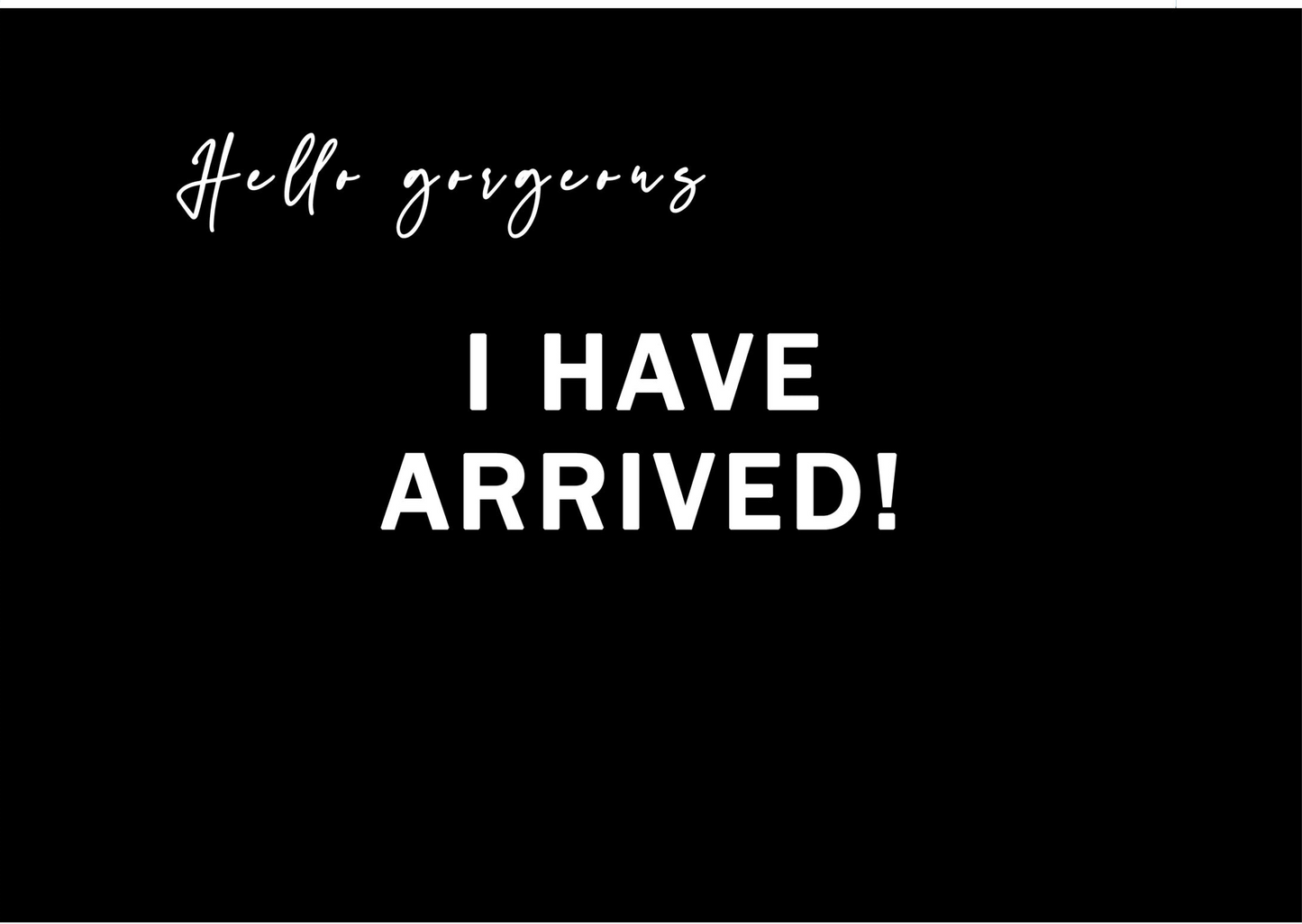 Hello Gorgeous, I Have Arrived!